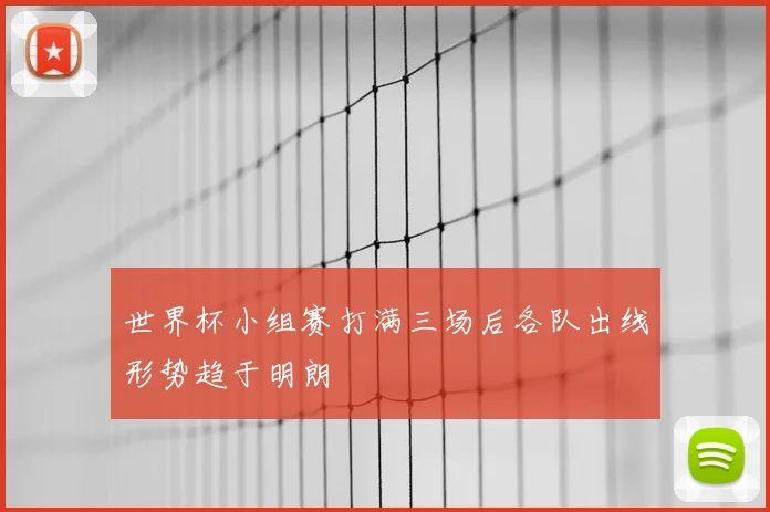 世界杯小组赛打满三场后各队出线形势趋于明朗