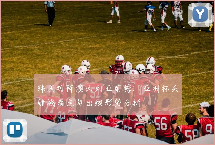 韩国对阵澳大利亚前瞻:亚洲杯关键战看点与出线形势分析