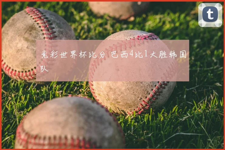 竞彩世界杯比分 巴西4比1大胜韩国队