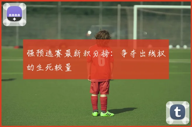 强预选赛最新积分榜:争夺出线权的生死较量