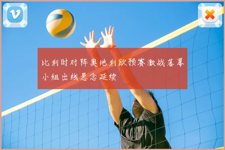 比利时对阵奥地利欧预赛激战落幕小组出线悬念延续