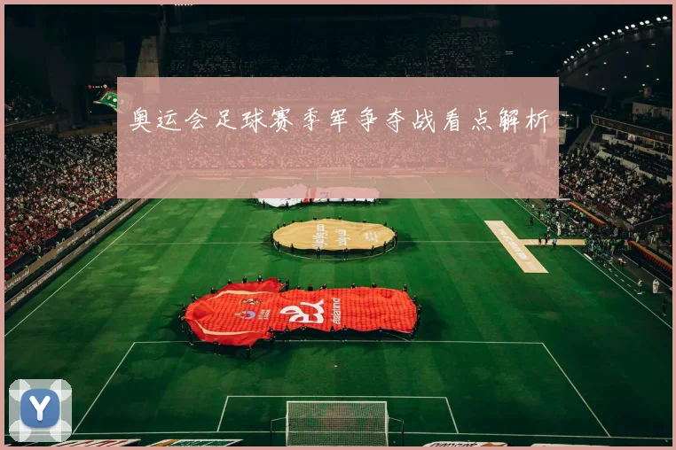 奥运会足球赛季军争夺战看点解析