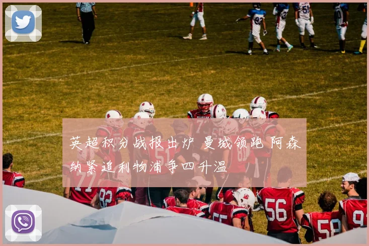 英超积分战报出炉 曼城领跑 阿森纳紧追利物浦争四升温