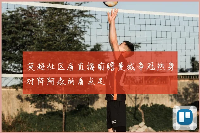 英超社区盾直播前瞻曼城争冠热身对阵阿森纳看点足