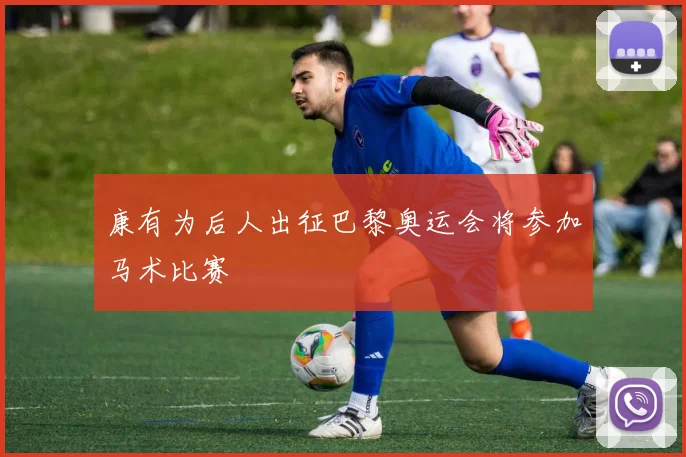 康有为后人出征巴黎奥运会将参加马术比赛