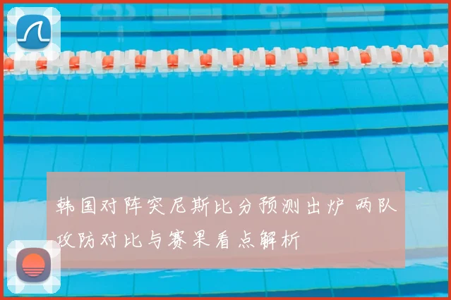 韩国对阵突尼斯比分预测出炉 两队攻防对比与赛果看点解析