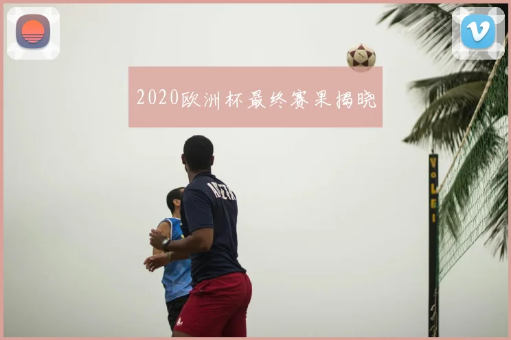 2020欧洲杯最终赛果揭晓