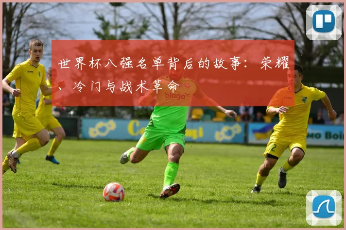 世界杯八强名单背后的故事:荣耀、冷门与战术革命