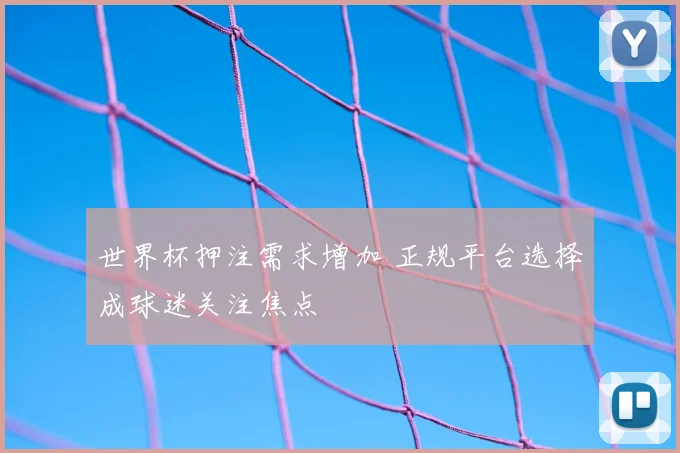 世界杯押注需求增加 正规平台选择成球迷关注焦点