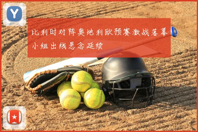 比利时对阵奥地利欧预赛激战落幕小组出线悬念延续