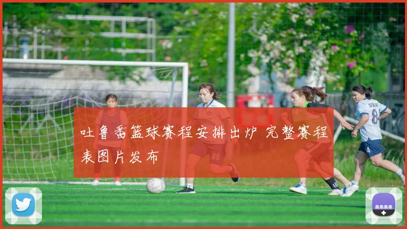 吐鲁番篮球赛程安排出炉 完整赛程表图片发布