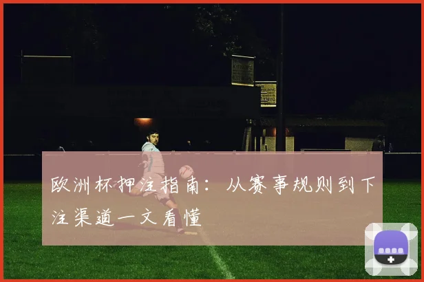 欧洲杯押注指南：从赛事规则到下注渠道一文看懂