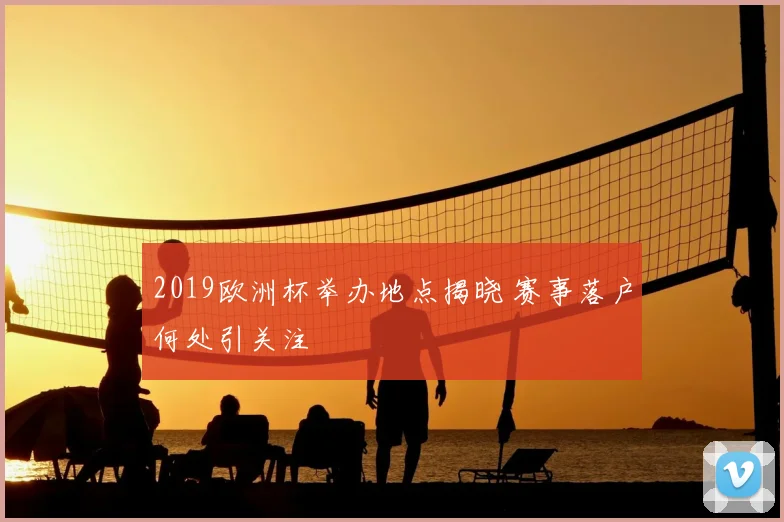 2019欧洲杯举办地点揭晓 赛事落户何处引关注