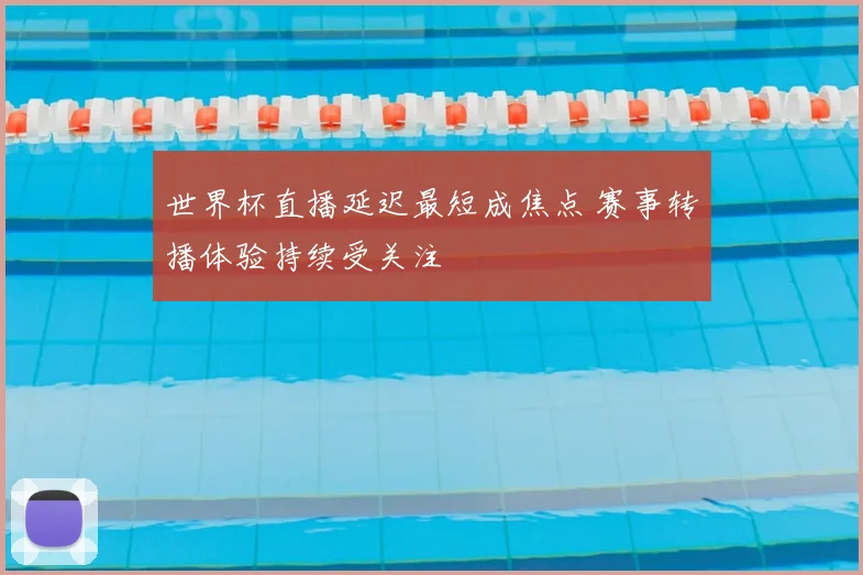 世界杯直播延迟最短成焦点 赛事转播体验持续受关注