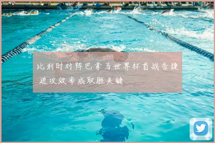比利时对阵巴拿马世界杯首战告捷 进攻效率成取胜关键
