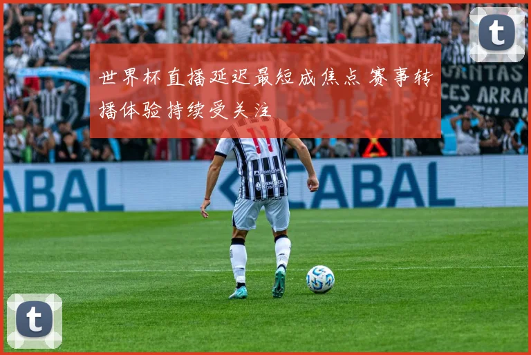 世界杯直播延迟最短成焦点 赛事转播体验持续受关注