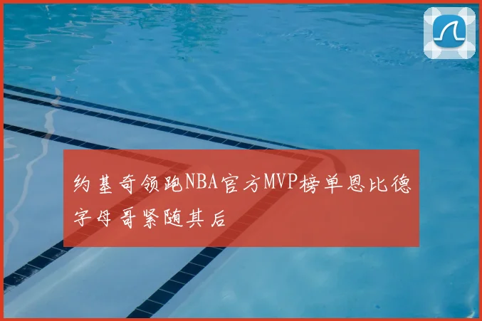 约基奇领跑NBA官方MVP榜单恩比德字母哥紧随其后