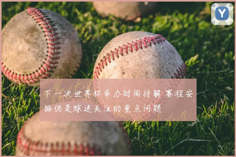 下一次世界杯举办时间待解 赛程安排仍是球迷关注的重点问题