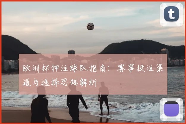 欧洲杯押注球队指南:赛事投注渠道与选择思路解析
