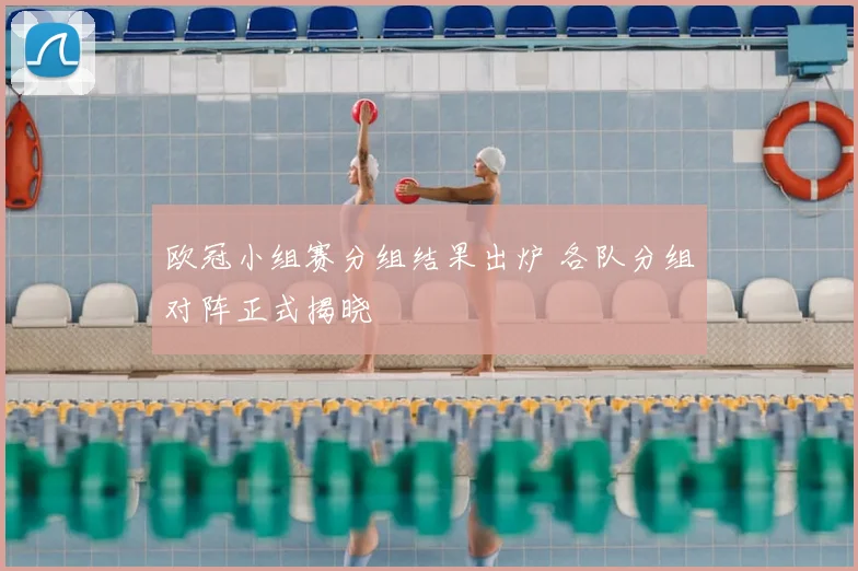欧冠小组赛分组结果出炉 各队分组对阵正式揭晓