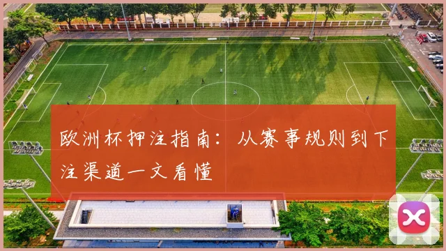 欧洲杯押注指南：从赛事规则到下注渠道一文看懂
