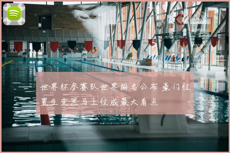 世界杯参赛队世界排名公布 豪门位置生变黑马上位成最大看点