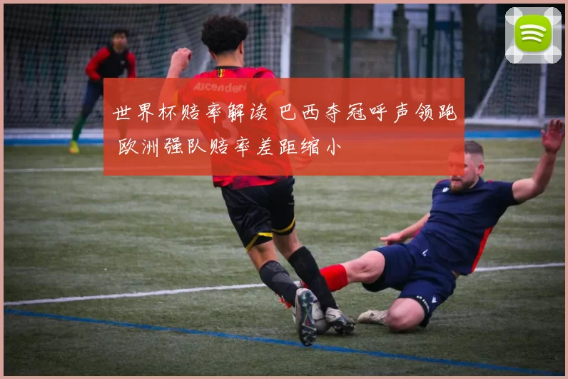 世界杯赔率解读 巴西夺冠呼声领跑 欧洲强队赔率差距缩小
