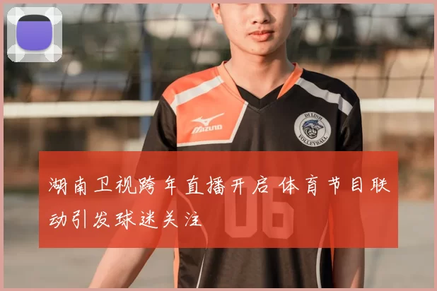 湖南卫视跨年直播开启 体育节目联动引发球迷关注