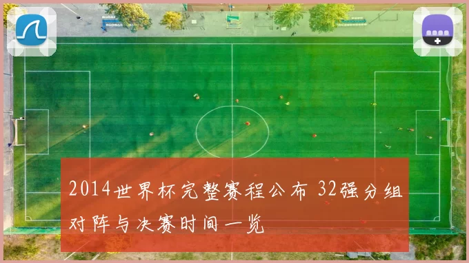 2014世界杯完整赛程公布 32强分组对阵与决赛时间一览