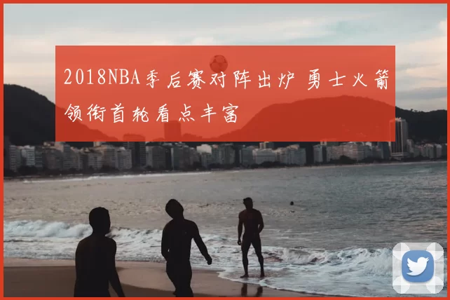 2018NBA季后赛对阵出炉 勇士火箭领衔首轮看点丰富