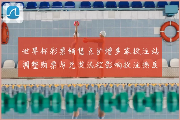 世界杯彩票销售点扩增多家投注站调整购票与兑奖流程影响投注热度