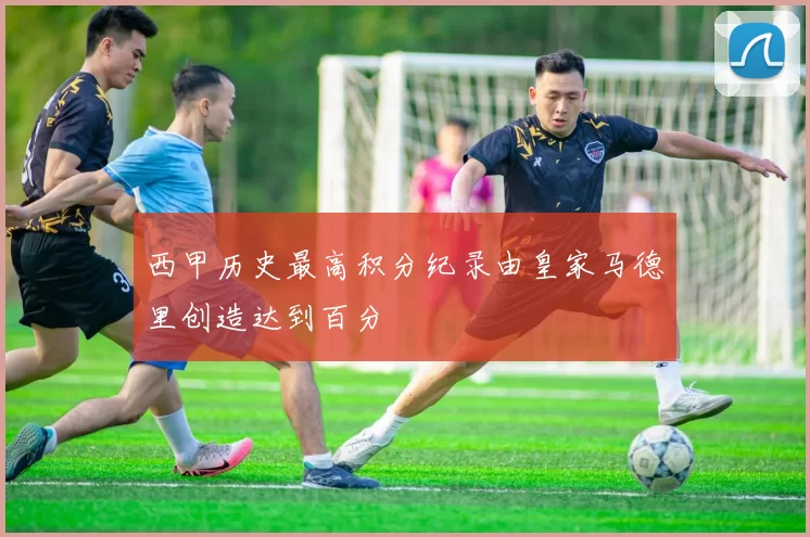 西甲历史最高积分纪录由皇家马德里创造达到百分