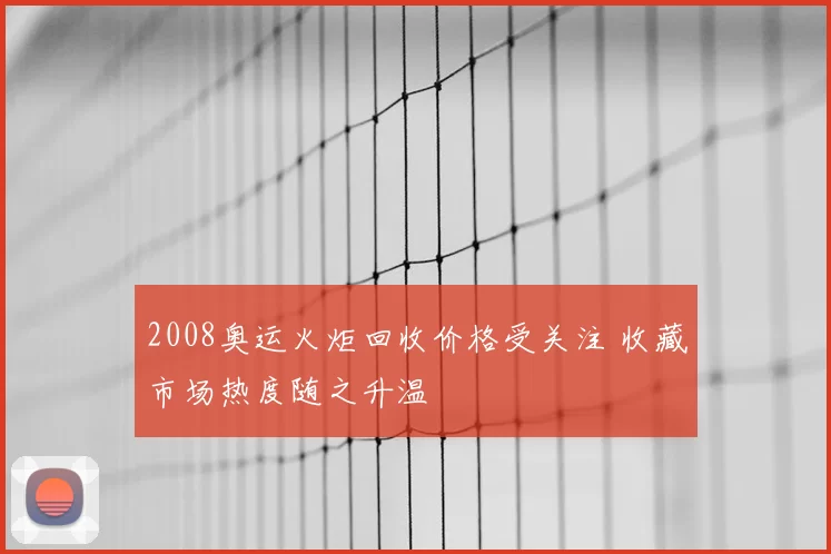 2008奥运火炬回收价格受关注 收藏市场热度随之升温