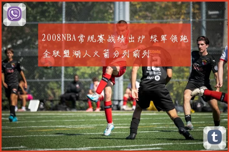 2008NBA常规赛战绩出炉 绿军领跑全联盟湖人火箭分列前列