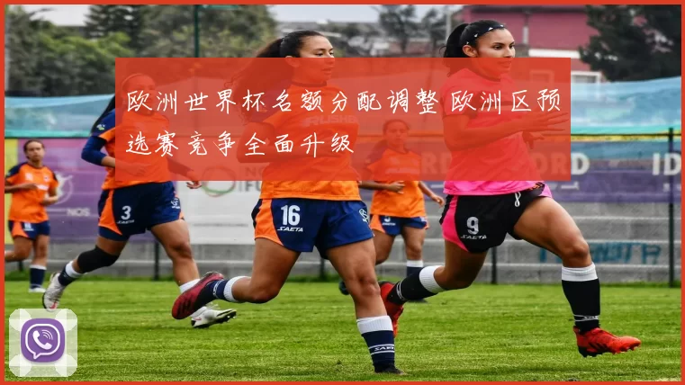 欧洲世界杯名额分配调整 欧洲区预选赛竞争全面升级