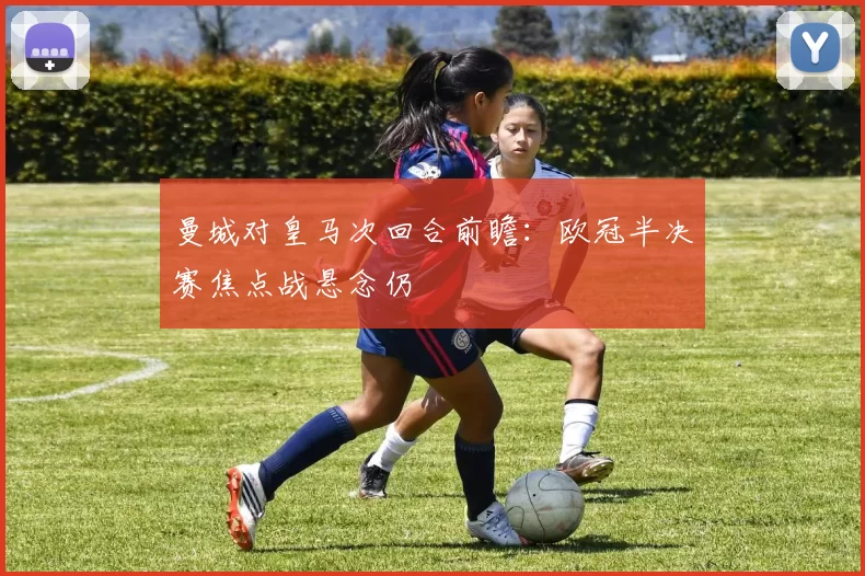 曼城对皇马次回合前瞻：欧冠半决赛焦点战悬念仍