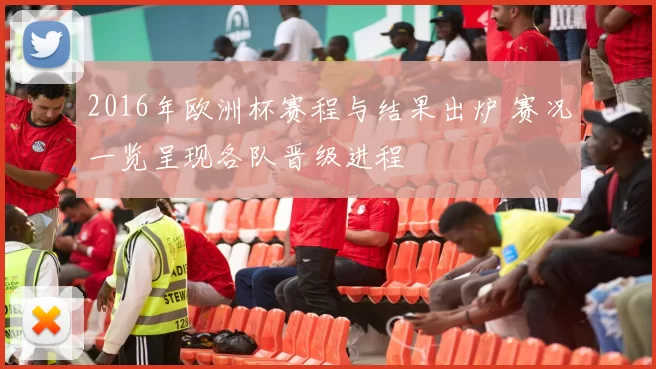 2016年欧洲杯赛程与结果出炉 赛况一览呈现各队晋级进程