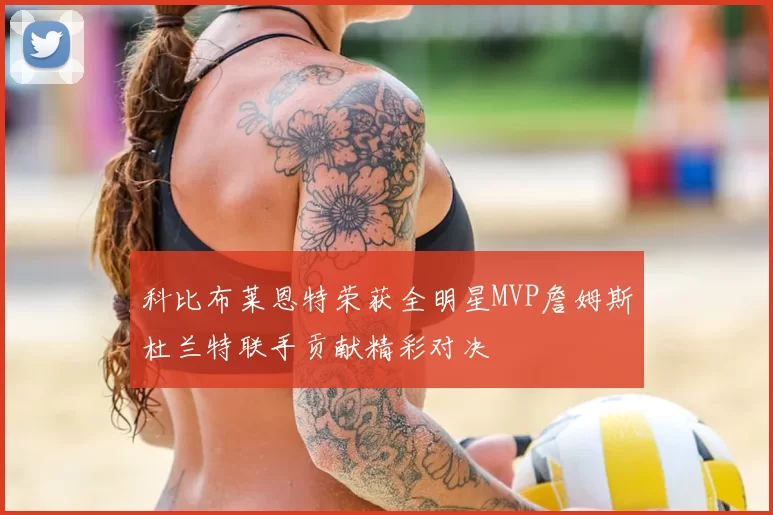 科比布莱恩特荣获全明星MVP詹姆斯杜兰特联手贡献精彩对决