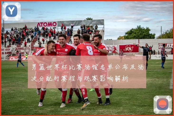 男篮世界杯比赛场馆名单公布及场次分配对赛程与观赛影响解析