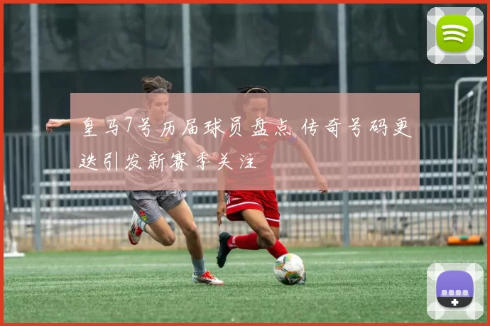 皇马7号历届球员盘点 传奇号码更迭引发新赛季关注