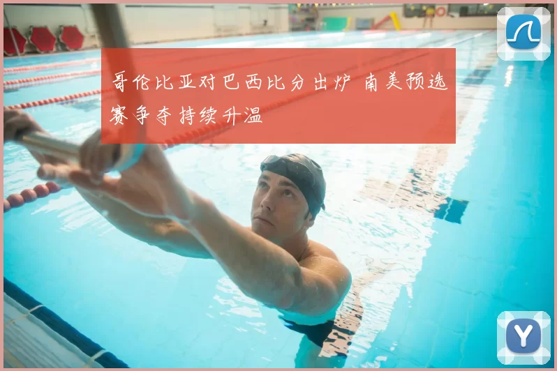 哥伦比亚对巴西比分出炉 南美预选赛争夺持续升温