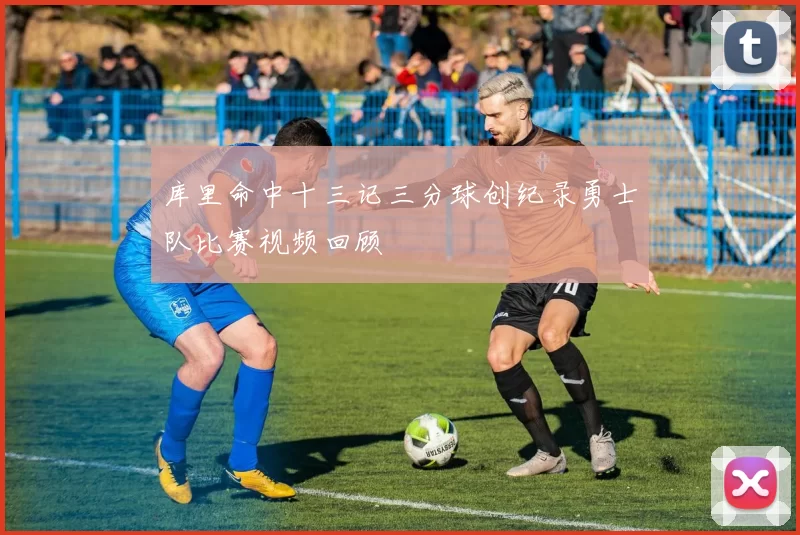 库里命中十三记三分球创纪录勇士队比赛视频回顾