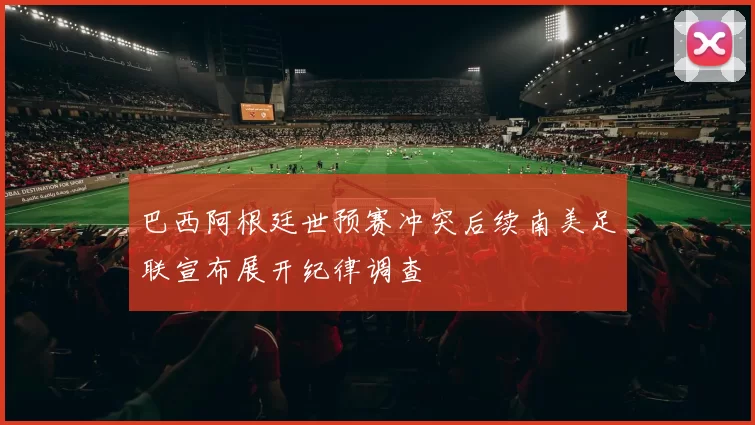 巴西阿根廷世预赛冲突后续南美足联宣布展开纪律调查