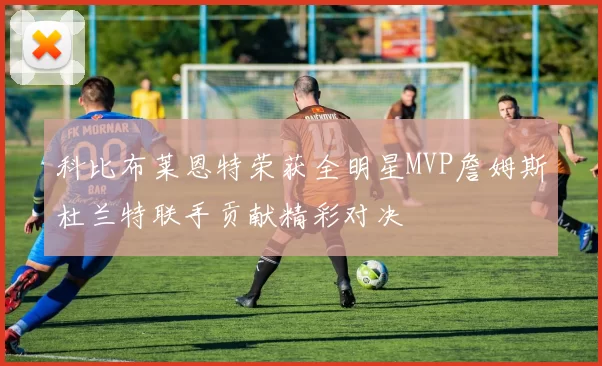 科比布莱恩特荣获全明星MVP詹姆斯杜兰特联手贡献精彩对决