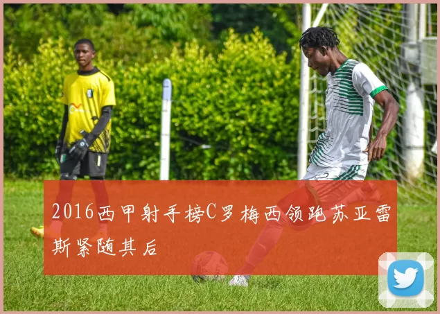 2016西甲射手榜C罗梅西领跑苏亚雷斯紧随其后