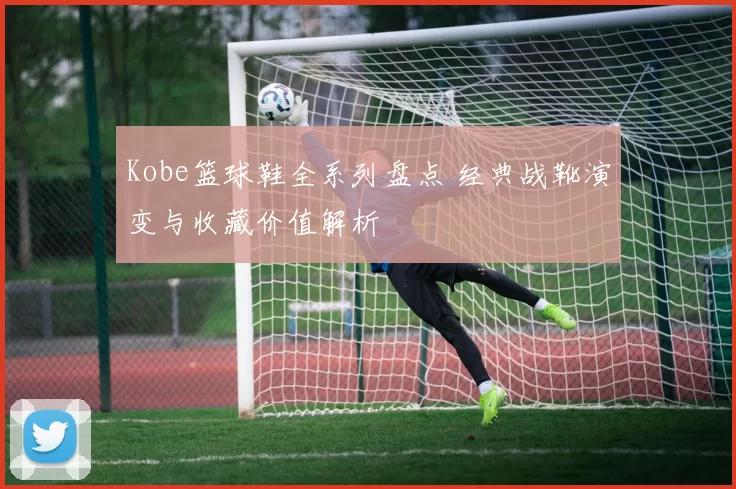 Kobe篮球鞋全系列盘点 经典战靴演变与收藏价值解析