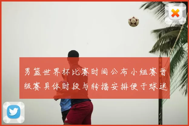 男篮世界杯比赛时间公布小组赛晋级赛具体时段与转播安排便于球迷观赛