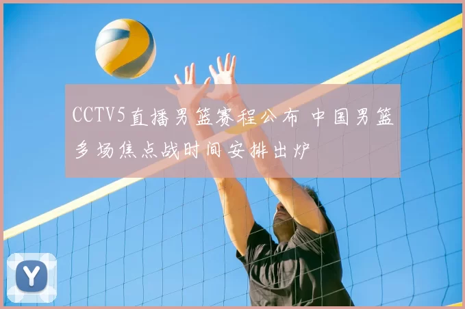 CCTV5直播男篮赛程公布 中国男篮多场焦点战时间安排出炉