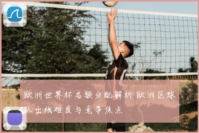 欧洲世界杯名额分配解析 欧洲区球队出线难度与竞争焦点