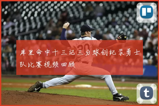 库里命中十三记三分球创纪录勇士队比赛视频回顾